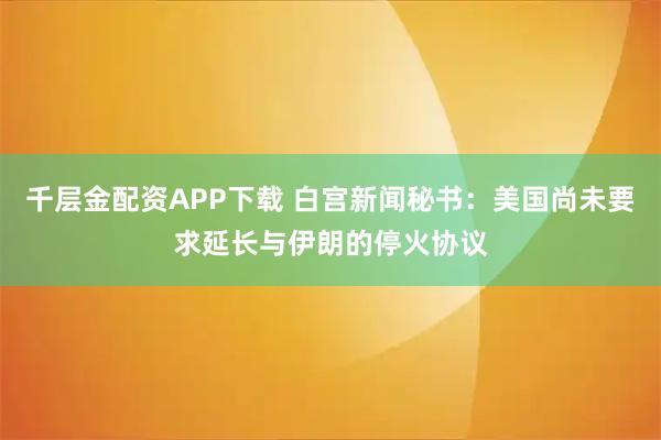 千层金配资APP下载 白宫新闻秘书：美国尚未要求延长与伊朗的停火协议