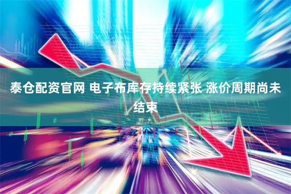 泰仓配资官网 电子布库存持续紧张 涨价周期尚未结束