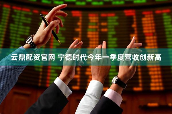 云鼎配资官网 宁德时代今年一季度营收创新高