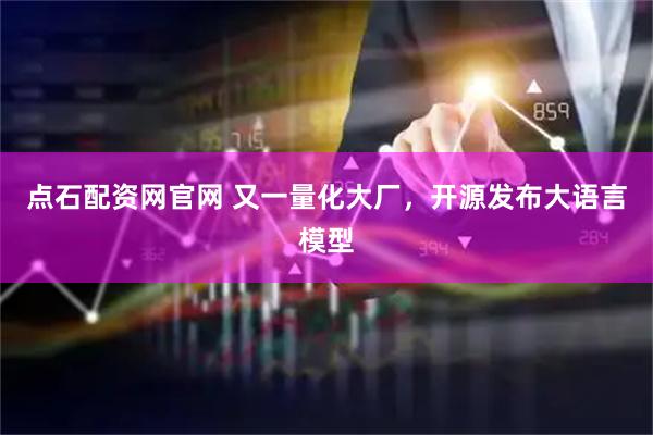 点石配资网官网 又一量化大厂，开源发布大语言模型