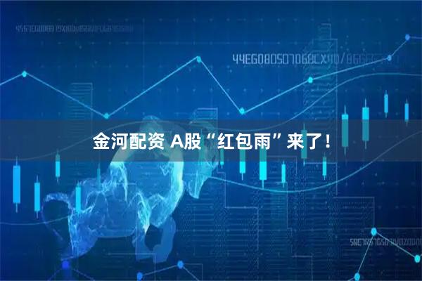 金河配资 A股“红包雨”来了！