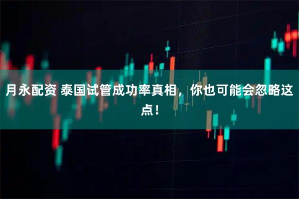 月永配资 泰国试管成功率真相，你也可能会忽略这点！