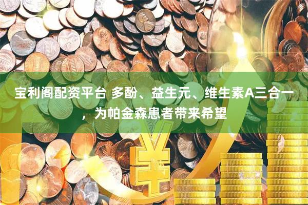 宝利阁配资平台 多酚、益生元、维生素A三合一，为帕金森患者带来希望