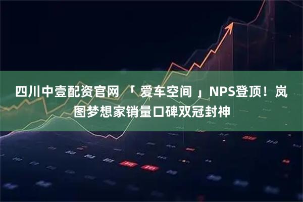四川中壹配资官网 「 爱车空间 」NPS登顶！岚图梦想家销量口碑双冠封神