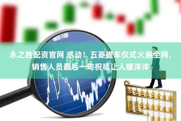 永之胜配资官网 感动！五菱提车仪式火遍全网，销售人员最后一句祝福让人暖洋洋