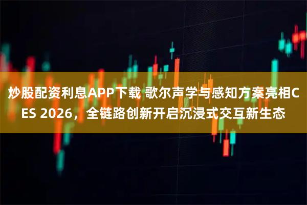 炒股配资利息APP下载 歌尔声学与感知方案亮相CES 2026,全链路创新开启沉浸式交互新生态