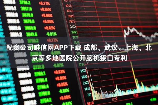 配资公司唯信网APP下载 成都、武汉、上海、北京等多地医院公开脑机接口专利