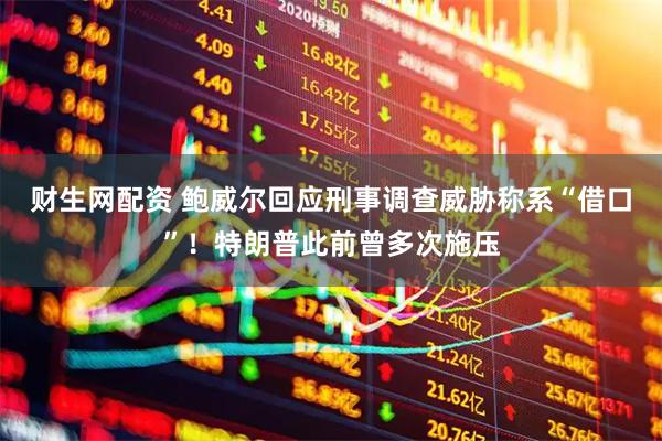 财生网配资 鲍威尔回应刑事调查威胁称系“借口”！特朗普此前曾多次施压