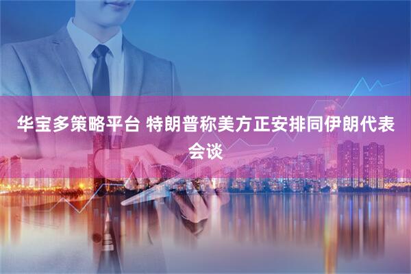 华宝多策略平台 特朗普称美方正安排同伊朗代表会谈