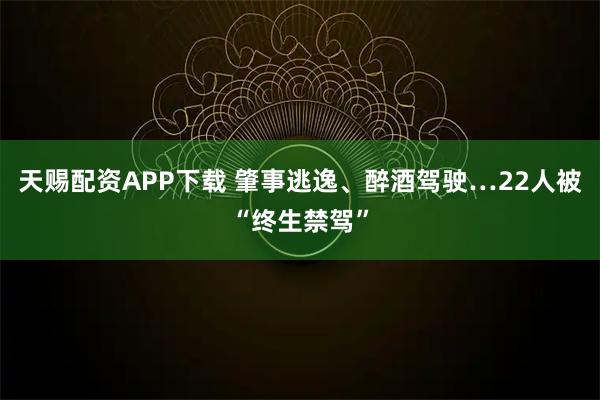 天赐配资APP下载 肇事逃逸、醉酒驾驶…22人被“终生禁驾”
