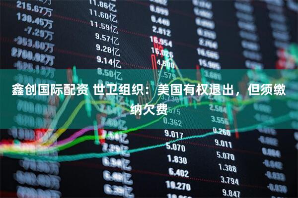 鑫创国际配资 世卫组织：美国有权退出，但须缴纳欠费