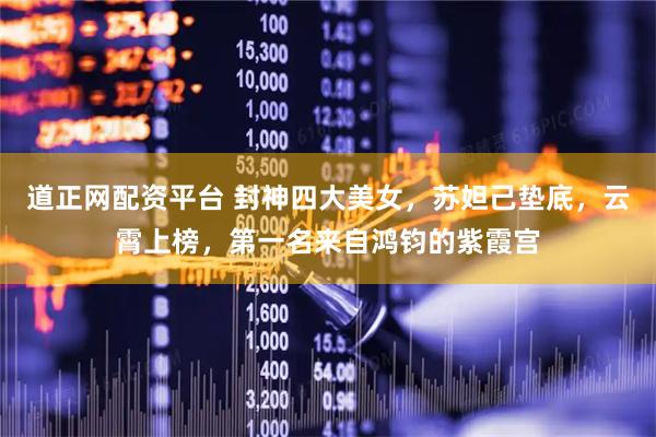 道正网配资平台 封神四大美女，苏妲己垫底，云霄上榜，第一名来自鸿钧的紫霞宫