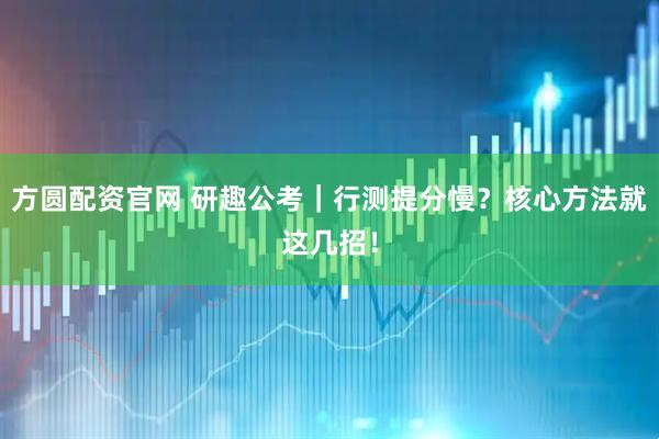 方圆配资官网 研趣公考｜行测提分慢？核心方法就这几招！