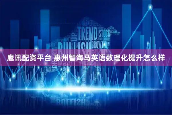 鹰讯配资平台 惠州智海马英语数理化提升怎么样