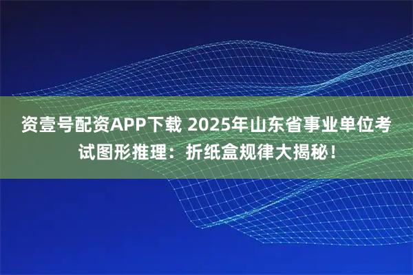 资壹号配资APP下载 2025年山东省事业单位考试图形推理：折纸盒规律大揭秘！
