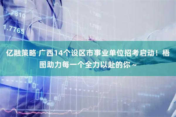 亿融策略 广西14个设区市事业单位招考启动！梧图助力每一个全力以赴的你～
