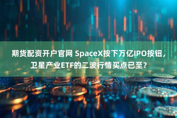 期货配资开户官网 SpaceX按下万亿IPO按钮，卫星产业ETF的二波行情买点已至？