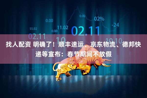 找人配资 明确了！顺丰速运、京东物流、德邦快递等宣布：春节期间不放假