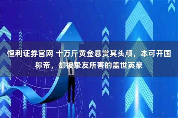 恒利证券官网 十万斤黄金悬赏其头颅，本可开国称帝，却被挚友所害的盖世英豪