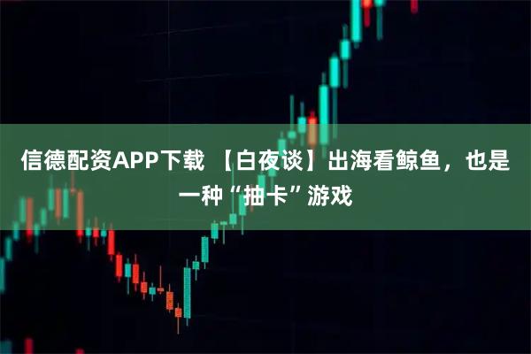 信德配资APP下载 【白夜谈】出海看鲸鱼，也是一种“抽卡”游戏