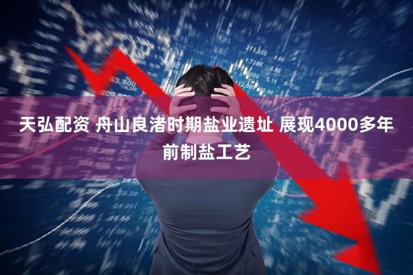 天弘配资 舟山良渚时期盐业遗址 展现4000多年前制盐工艺