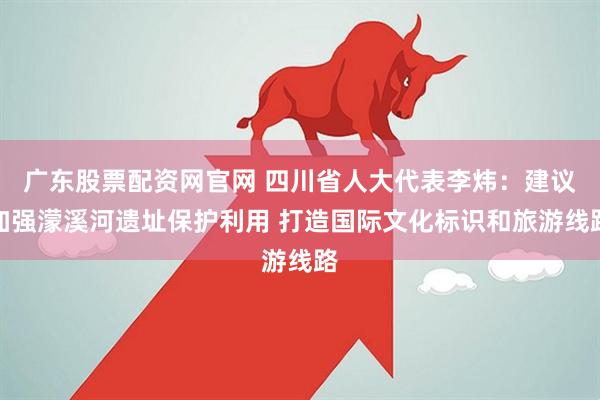 广东股票配资网官网 四川省人大代表李炜：建议加强濛溪河遗址保护利用 打造国际文化标识和旅游线路