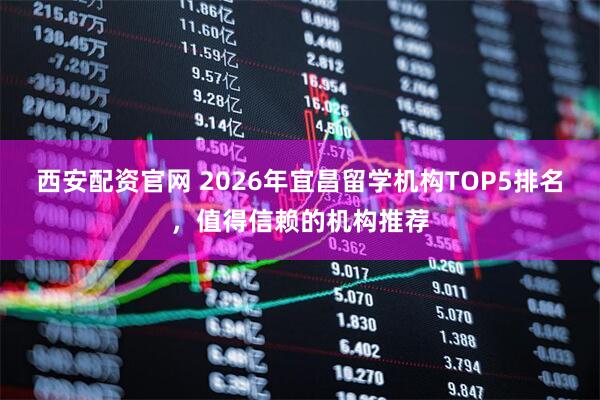西安配资官网 2026年宜昌留学机构TOP5排名，值得信赖的机构推荐