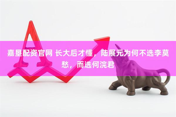 嘉垦配资官网 长大后才懂，陆展元为何不选李莫愁，而选何浣君