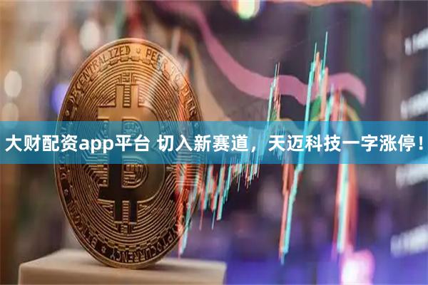 大财配资app平台 切入新赛道，天迈科技一字涨停！