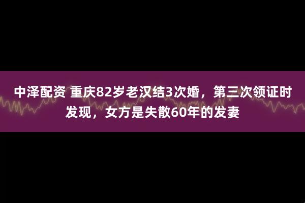 中泽配资 重庆82岁老汉结3次婚，第三次领证时发现，女方是失散60年的发妻