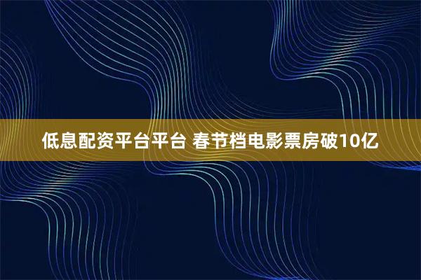 低息配资平台平台 春节档电影票房破10亿
