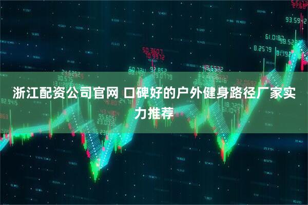浙江配资公司官网 口碑好的户外健身路径厂家实力推荐