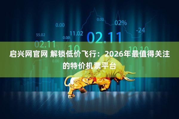 启兴网官网 解锁低价飞行：2026年最值得关注的特价机票平台